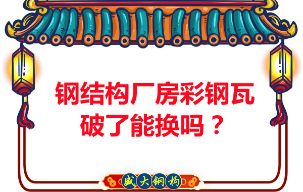 鋼結構廠房彩鋼瓦破了能換嗎？聽聽大同鋼結構公司怎么說